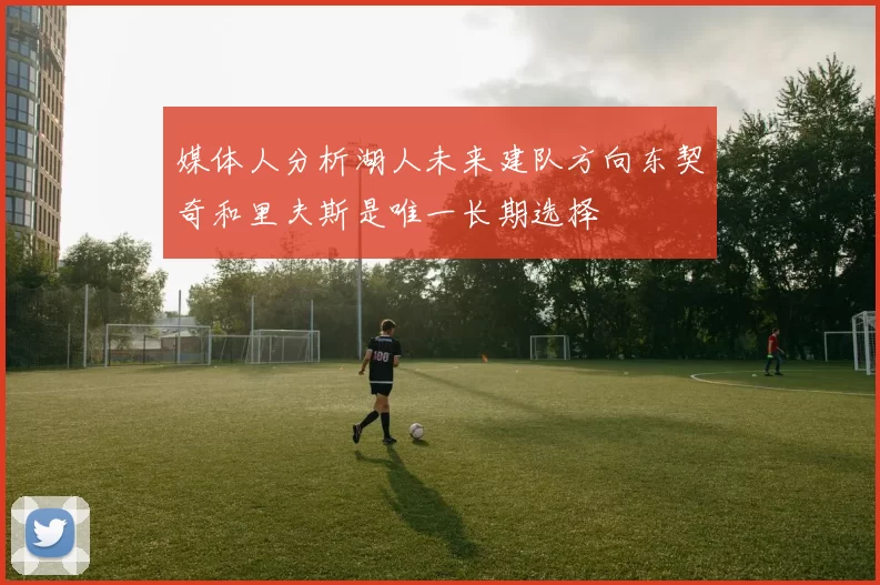 媒体人分析湖人未来建队方向东契奇和里夫斯是唯一长期选择