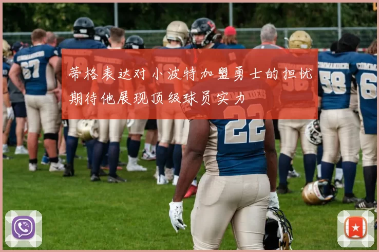 蒂格表达对小波特加盟勇士的担忧期待他展现顶级球员实力