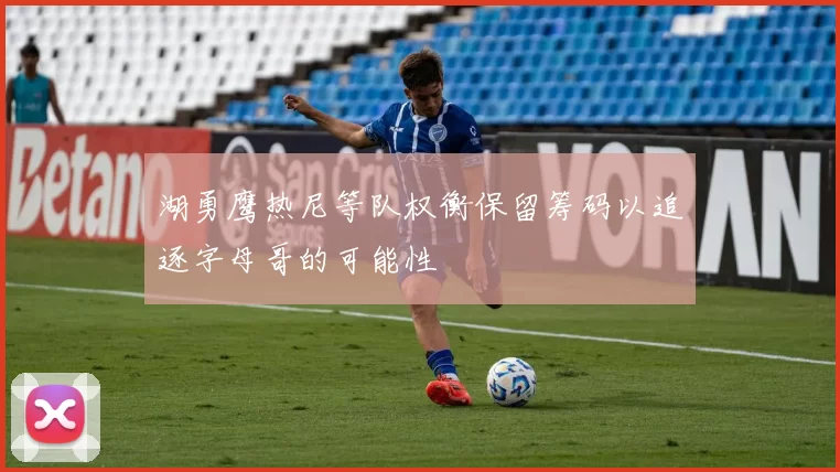 湖勇鹰热尼等队权衡保留筹码以追逐字母哥的可能性