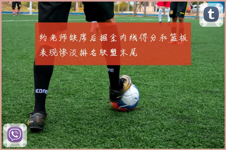 约老师缺席后掘金内线得分和篮板表现惨淡排名联盟末尾