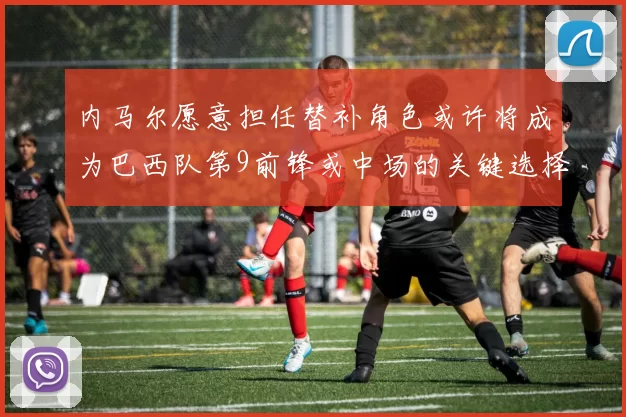 内马尔愿意担任替补角色或许将成为巴西队第9前锋或中场的关键选择