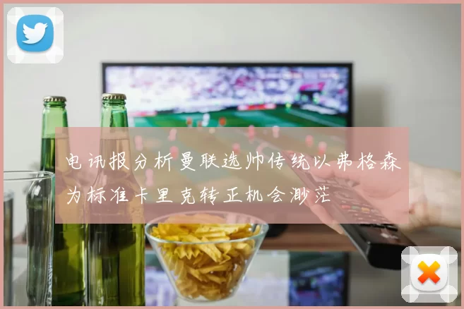 电讯报分析曼联选帅传统以弗格森为标准卡里克转正机会渺茫