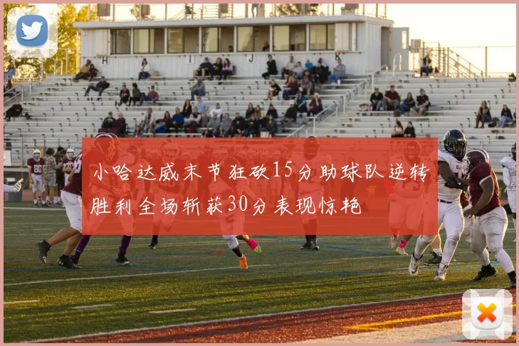小哈达威末节狂砍15分助球队逆转胜利全场斩获30分表现惊艳