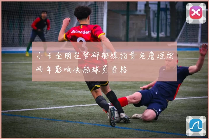 小卡全明星梦碎船媒指责老詹连续两年影响快船球员资格