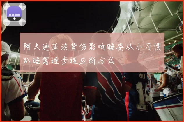 阿夫迪亚谈背伤影响睡姿从小习惯趴睡需逐步适应新方式