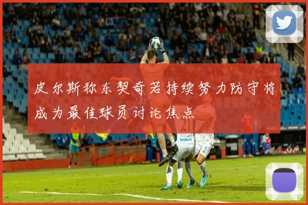 皮尔斯称东契奇若持续努力防守将成为最佳球员讨论焦点