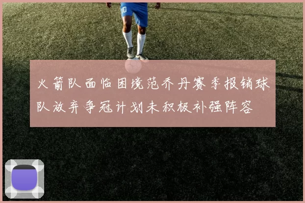 火箭队面临困境范乔丹赛季报销球队放弃争冠计划未积极补强阵容