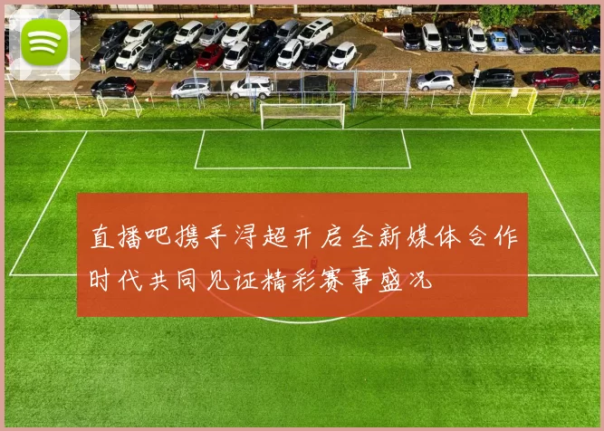 直播吧携手浔超开启全新媒体合作时代共同见证精彩赛事盛况