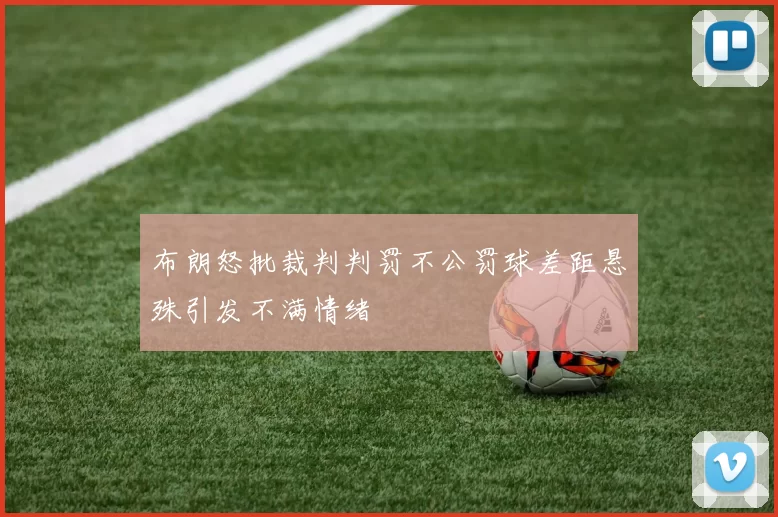 布朗怒批裁判判罚不公罚球差距悬殊引发不满情绪